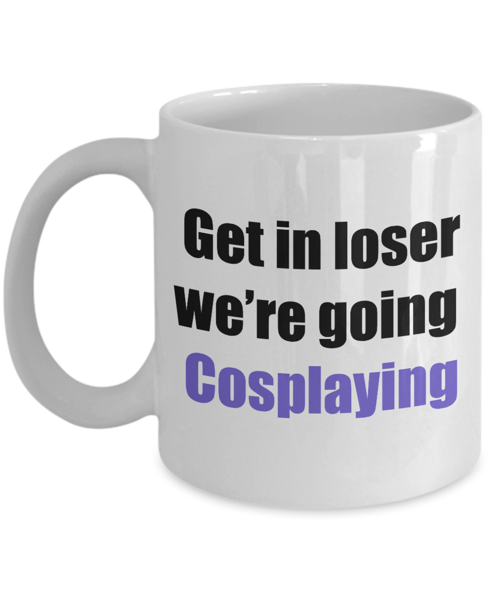 Get in loser we're going cosplaying coffee mug