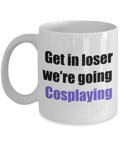 Get in loser we're going cosplaying coffee mug
